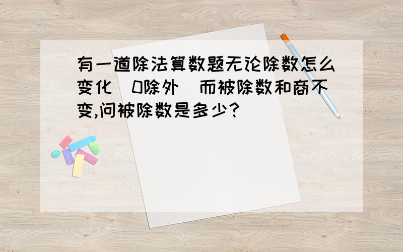 有一道除法算数题无论除数怎么变化(0除外)而被除数和商不变,问被除数是多少?