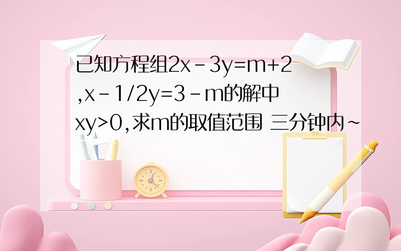 已知方程组2x-3y=m+2,x-1/2y=3-m的解中xy>0,求m的取值范围 三分钟内~