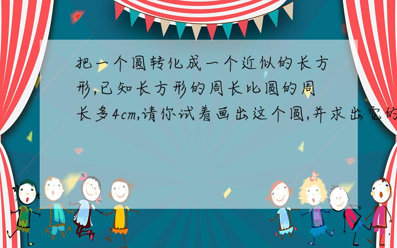 把一个圆转化成一个近似的长方形,已知长方形的周长比圆的周长多4cm,请你试着画出这个圆,并求出它的周长