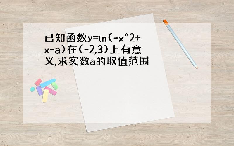 已知函数y=ln(-x^2+x-a)在(-2,3)上有意义,求实数a的取值范围