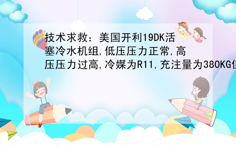 技术求救：美国开利19DK活塞冷水机组,低压压力正常,高压压力过高,冷媒为R11,充注量为380KG但只充300KG