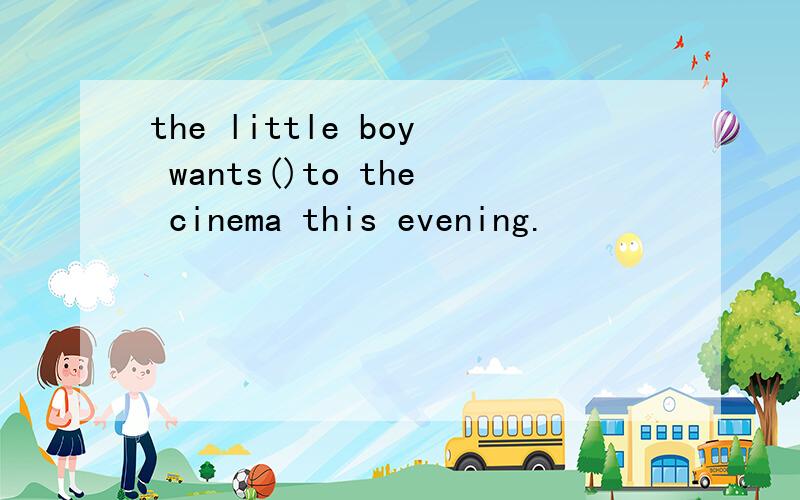 the little boy wants()to the cinema this evening.