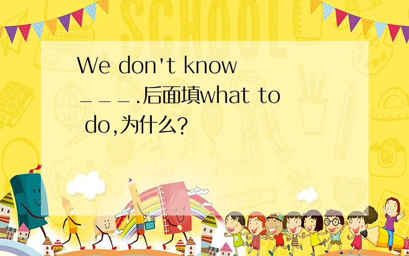 We don't know ___.后面填what to do,为什么?