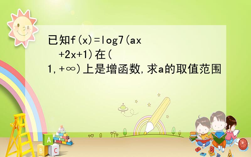 已知f(x)=log7(ax²+2x+1)在(1,+∞)上是增函数,求a的取值范围