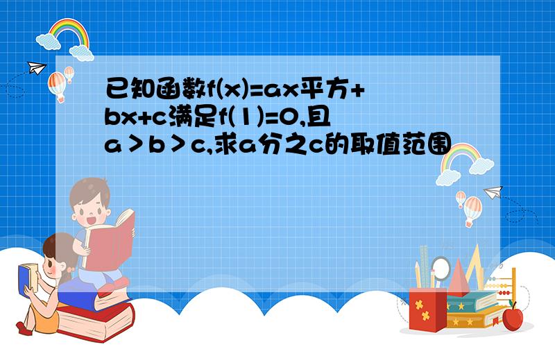 已知函数f(x)=ax平方+bx+c满足f(1)=0,且a＞b＞c,求a分之c的取值范围