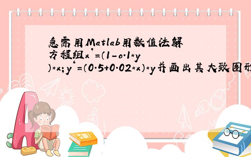 急需用Matlab用数值法解方程组x’＝（1－o.1*y）*x；y‘=（0.5+0.02*x）*y并画出其大致图形