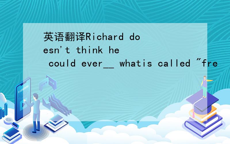 英语翻译Richard doesn't think he could ever__ whatis called 