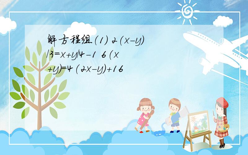 解方程组（1） 2(x-y)/3=x+y/4-1 6(x+y)=4(2x-y)+16