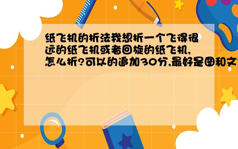 纸飞机的折法我想折一个飞得很远的纸飞机或者回旋的纸飞机,怎么折?可以的追加30分,最好是图和文字的!