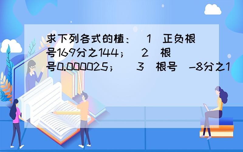 求下列各式的植：（1）正负根号169分之144；（2）根号0.000025； （3）根号（-8分之1）[平方]；