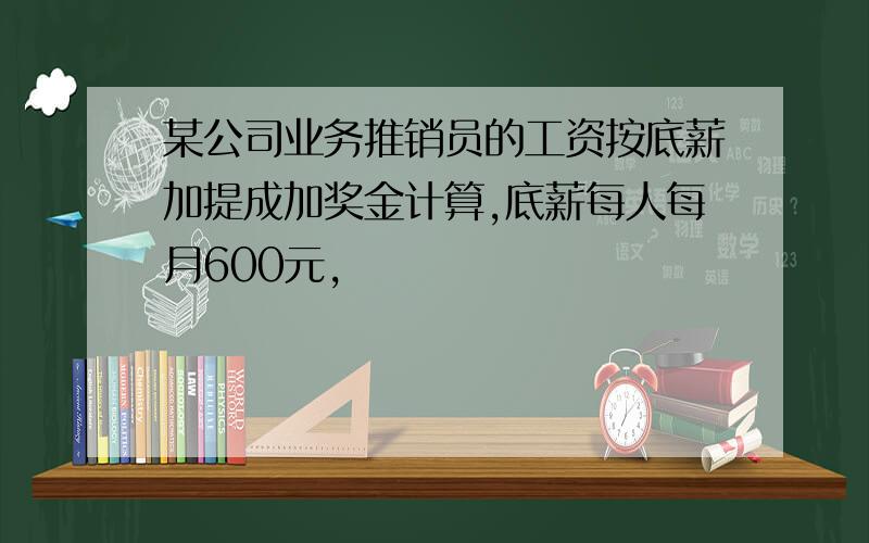 某公司业务推销员的工资按底薪加提成加奖金计算,底薪每人每月600元,