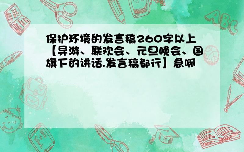 保护环境的发言稿260字以上【导游、联欢会、元旦晚会、国旗下的讲话.发言稿都行】急啊