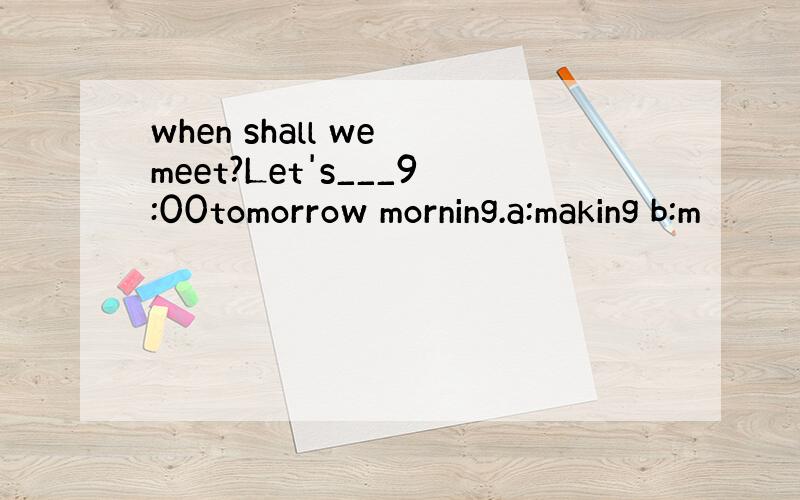 when shall we meet?Let's___9:00tomorrow morning.a:making b:m