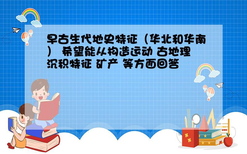 早古生代地史特征（华北和华南） 希望能从构造运动 古地理沉积特征 矿产 等方面回答