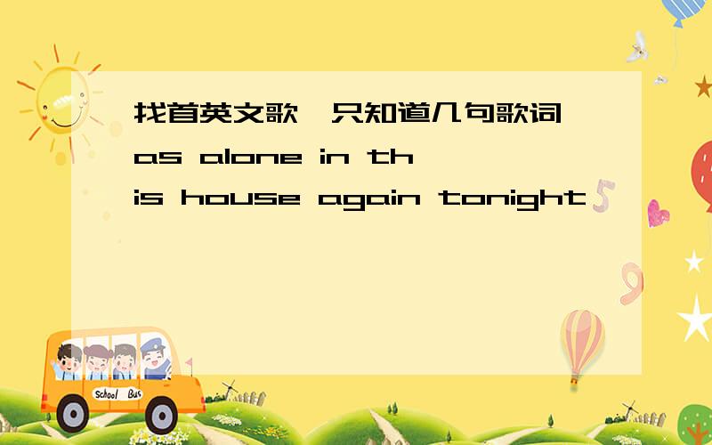 找首英文歌,只知道几句歌词、as alone in this house again tonight,