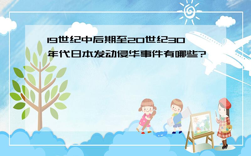 19世纪中后期至20世纪30年代日本发动侵华事件有哪些?