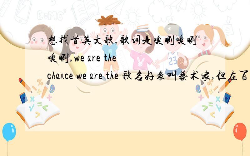 想找首英文歌,歌词是噢咧噢咧噢咧,we are the chance we are the 歌名好象叫艺术家,但在百度上