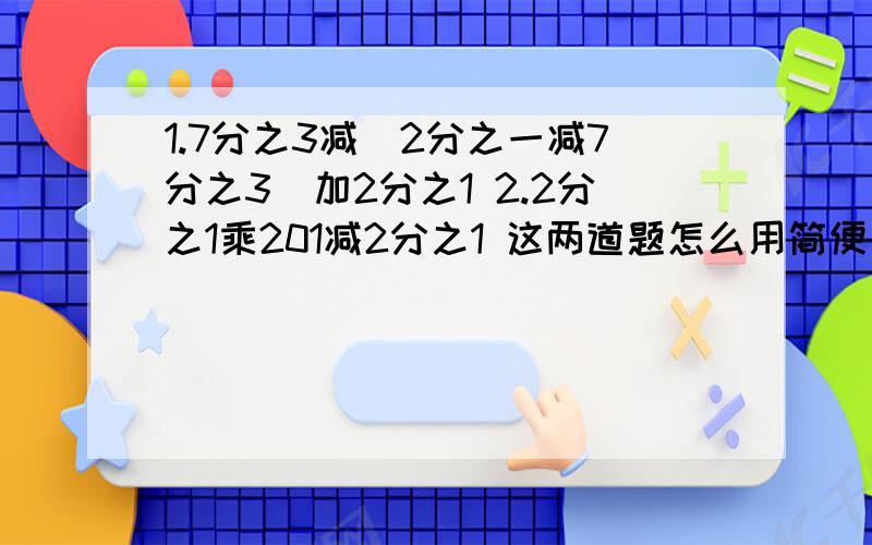 1.7分之3减（2分之一减7分之3）加2分之1 2.2分之1乘201减2分之1 这两道题怎么用简便算法做啊?