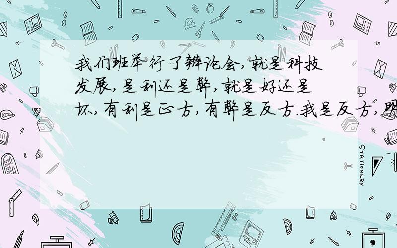 我们班举行了辩论会,就是科技发展,是利还是弊,就是好还是坏,有利是正方,有弊是反方.我是反方,明天要辩论了啊!我知道一条