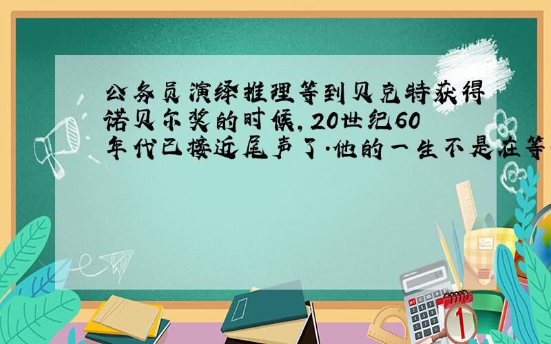 公务员演绎推理等到贝克特获得诺贝尔奖的时候,20世纪60年代已接近尾声了.他的一生不是在等待,就是在被等待.作为《等待戈