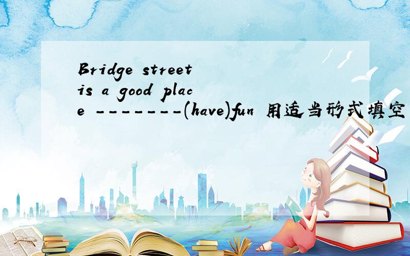 Bridge street is a good place -------(have)fun 用适当形式填空