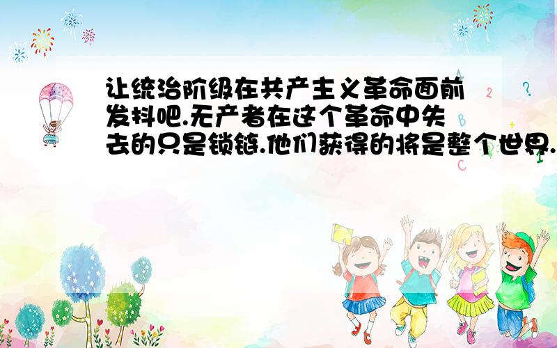 让统治阶级在共产主义革命面前发抖吧.无产者在这个革命中失去的只是锁链.他们获得的将是整个世界.