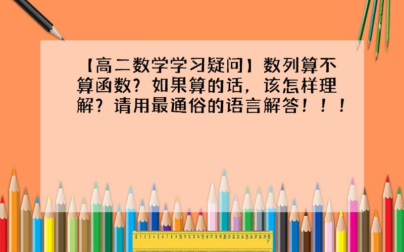 【高二数学学习疑问】数列算不算函数？如果算的话，该怎样理解？请用最通俗的语言解答！！！