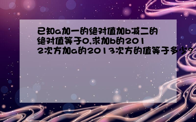 已知a加一的绝对值加b减二的绝对值等于0,求加b的2012次方加a的2013次方的值等于多少?