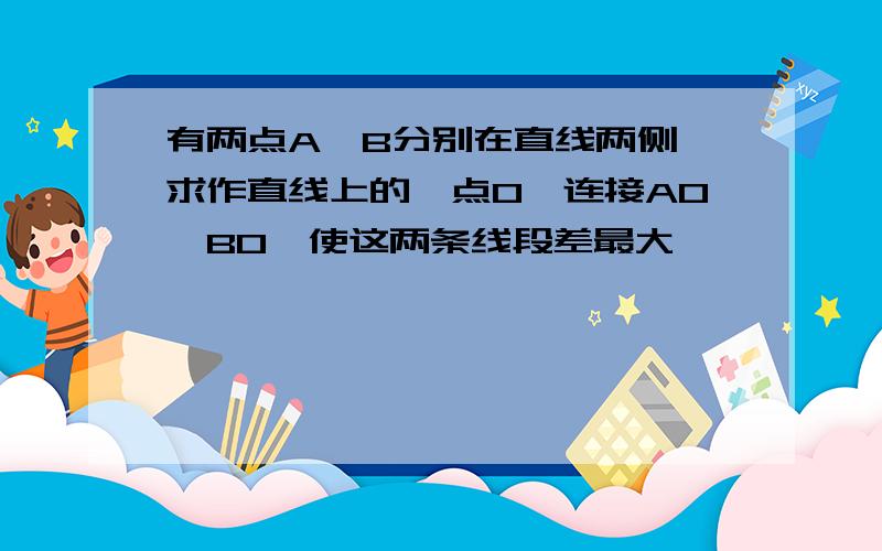 有两点A、B分别在直线两侧,求作直线上的一点O,连接AO、BO,使这两条线段差最大