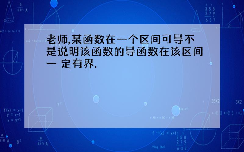 老师,某函数在一个区间可导不是说明该函数的导函数在该区间一 定有界.