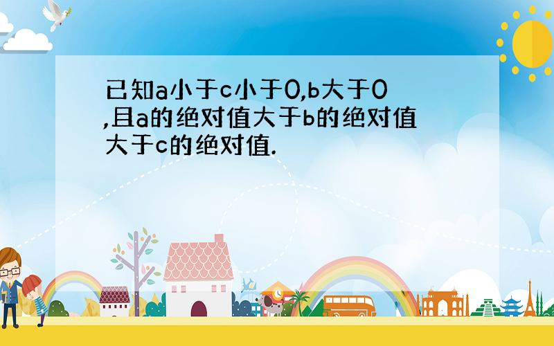 已知a小于c小于0,b大于0,且a的绝对值大于b的绝对值大于c的绝对值.