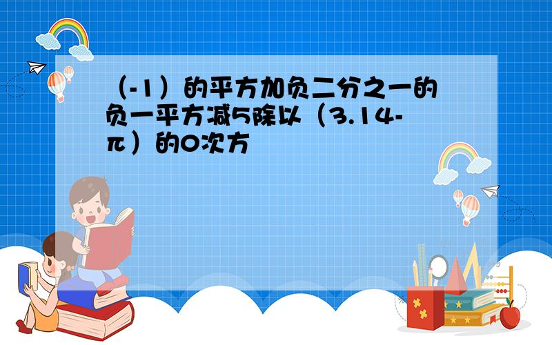 （-1）的平方加负二分之一的负一平方减5除以（3.14-π）的0次方