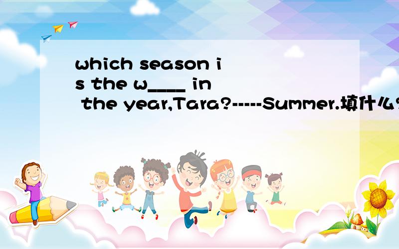 which season is the w____ in the year,Tara?-----Summer.填什么?