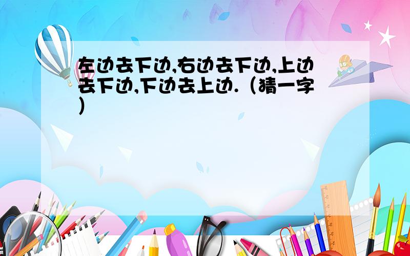 左边去下边,右边去下边,上边去下边,下边去上边.（猜一字）