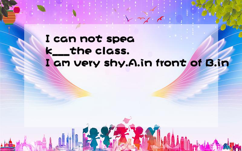 I can not speak___the class.I am very shy.A.in front of B.in