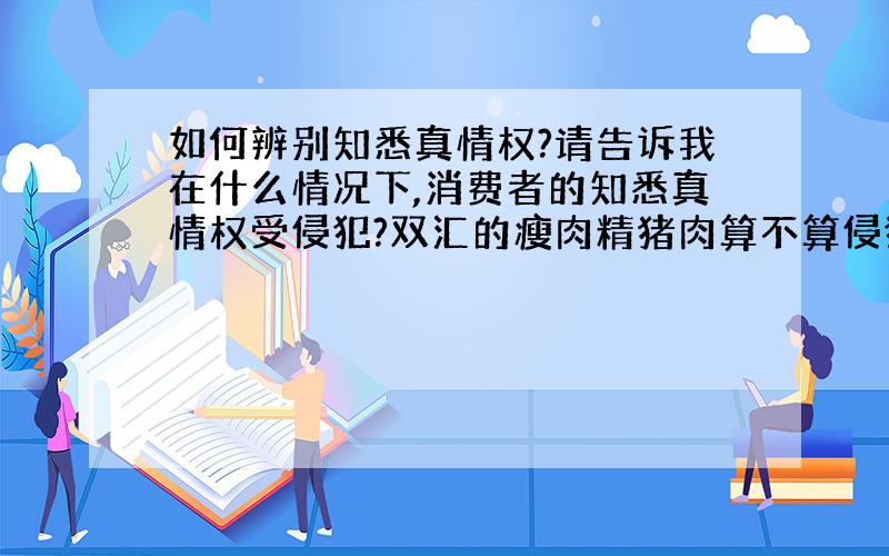 如何辨别知悉真情权?请告诉我在什么情况下,消费者的知悉真情权受侵犯?双汇的瘦肉精猪肉算不算侵犯消费者的知悉真情权?若算,