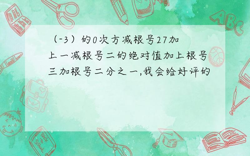 （-3）的0次方减根号27加上一减根号二的绝对值加上根号三加根号二分之一,我会给好评的