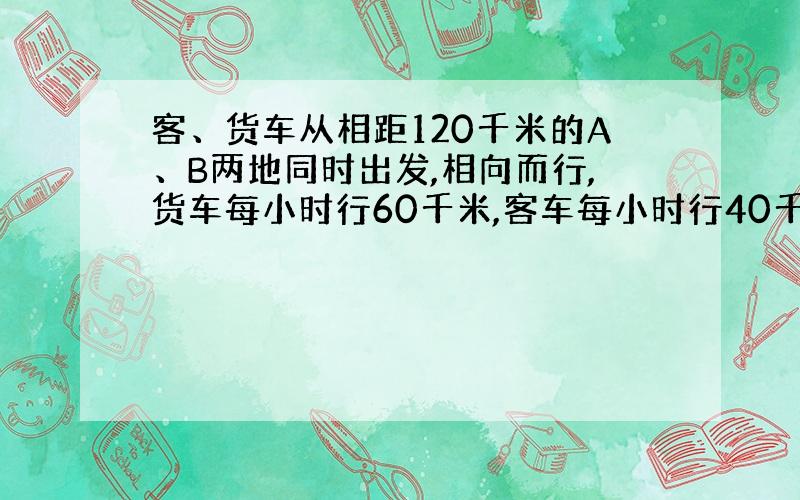 客、货车从相距120千米的A、B两地同时出发,相向而行,货车每小时行60千米,客车每小时行40千米.途中客车