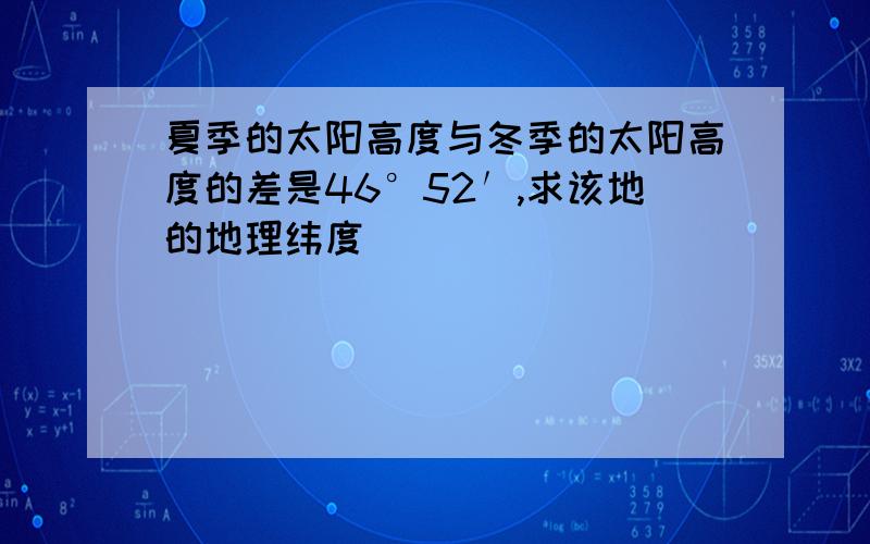 夏季的太阳高度与冬季的太阳高度的差是46°52′,求该地的地理纬度