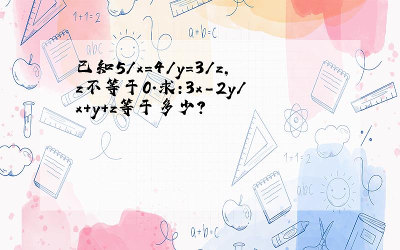 已知5/x=4/y=3/z,z不等于0.求:3x-2y/x+y+z等于多少?