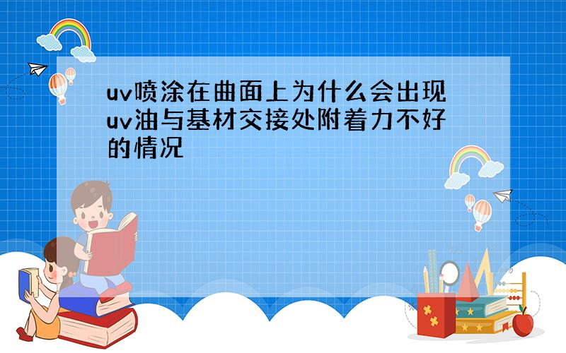 uv喷涂在曲面上为什么会出现uv油与基材交接处附着力不好的情况