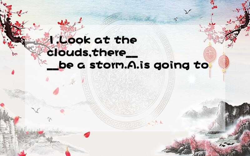 1.Look at the clouds,there____be a storm.A.is going to