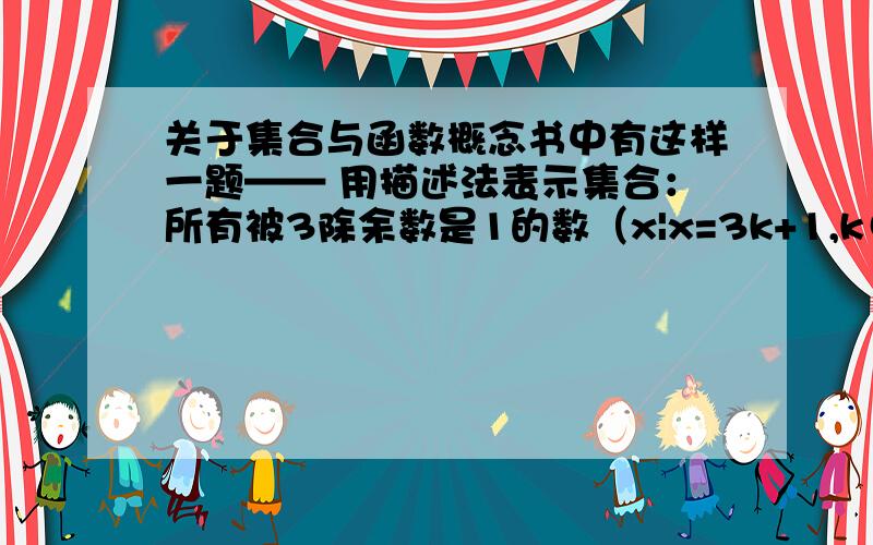 关于集合与函数概念书中有这样一题—— 用描述法表示集合：所有被3除余数是1的数（x|x=3k+1,k∈Z）我有疑问：若k