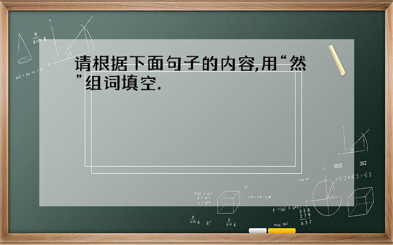 请根据下面句子的内容,用“然”组词填空.