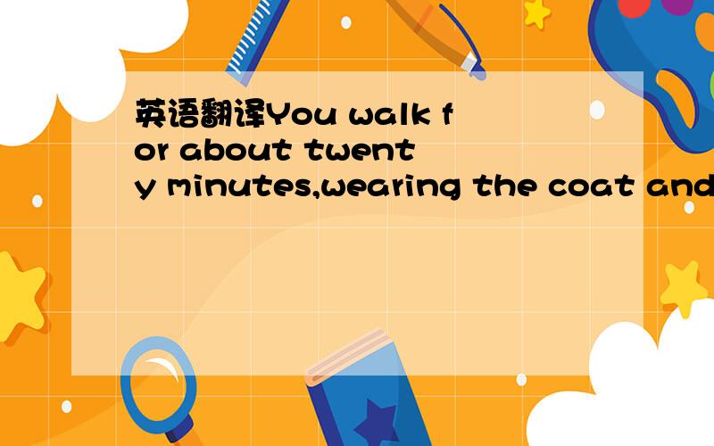 英语翻译You walk for about twenty minutes,wearing the coat and c