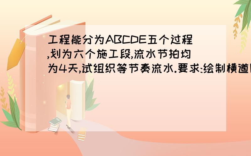 工程能分为ABCDE五个过程,划为六个施工段,流水节拍均为4天,试组织等节奏流水.要求:绘制横道图并计算工期.