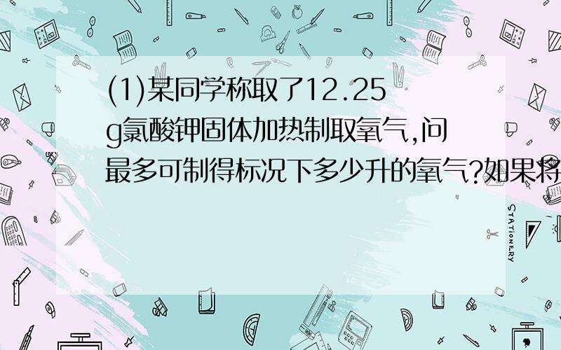 (1)某同学称取了12.25g氯酸钾固体加热制取氧气,问最多可制得标况下多少升的氧气?如果将完全反应后的固体加入足量的浓