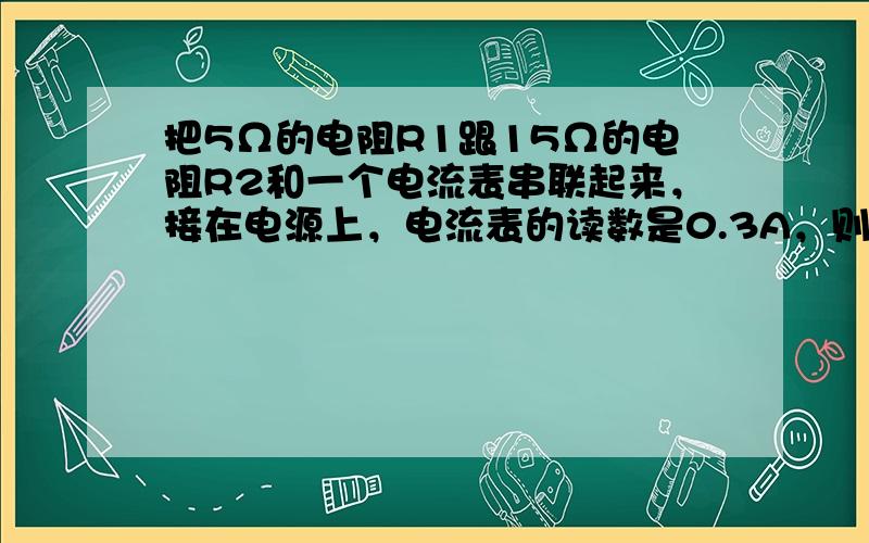 把5Ω的电阻R1跟15Ω的电阻R2和一个电流表串联起来，接在电源上，电流表的读数是0.3A，则电源的电压是______V