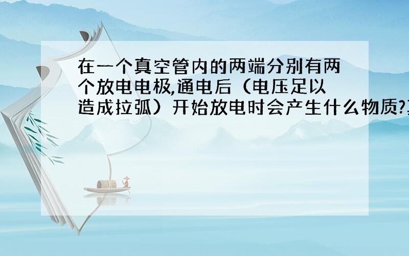 在一个真空管内的两端分别有两个放电电极,通电后（电压足以造成拉弧）开始放电时会产生什么物质?真空度是否会下降?