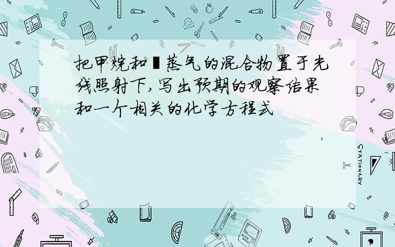 把甲烷和溴蒸气的混合物置于光线照射下,写出预期的观察结果和一个相关的化学方程式